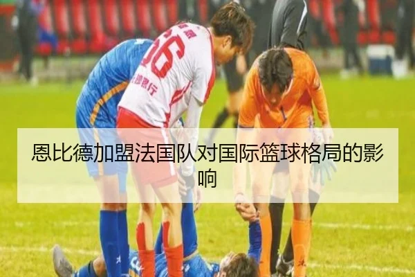 恩比德加盟法国队对国际篮球格局的影响