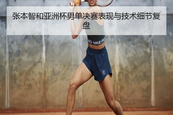 张本智和亚洲杯男单决赛表现与技术细节复盘